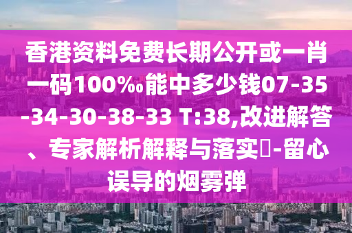 香港資料免費(fèi)長(zhǎng)期公開或一肖一碼100‰能中多少錢07-35-34-30-38-33 T:38,改進(jìn)解答、專家解析解釋與落實(shí)?-留心誤導(dǎo)的煙霧彈