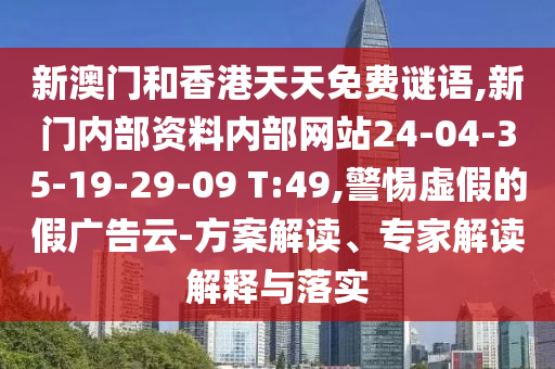 新澳門和香港天天免費(fèi)謎語(yǔ),新門內(nèi)部資料內(nèi)部網(wǎng)站24-04-35-19-29-09 T:49,警惕虛假的假?gòu)V告云-方案解讀、專家解讀解釋與落實(shí)