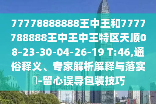 77778888888王中王和7777788888王中王中王特區(qū)天順08-23-30-04-26-19 T:46,通俗釋義、專家解析解釋與落實?-留心誤導包裝技巧