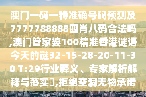 澳門(mén)一碼一特準(zhǔn)確號(hào)碼預(yù)測(cè)及7777788888四肖八碼合法嗎,澳門(mén)管家婆100精準(zhǔn)香港謎語(yǔ)今天的謎32-15-28-20-11-30 T:29行業(yè)釋義、專(zhuān)家解析解釋與落實(shí)?,拒絕空洞無(wú)物承諾