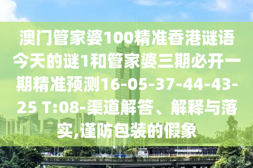 澳門管家婆100精準(zhǔn)香港謎語今天的謎1和管家婆三期必開一期精準(zhǔn)預(yù)測16-05-37-44-43-25 T:08-渠道解答、解釋與落實,謹(jǐn)防包裝的假象