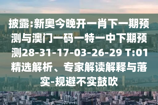 披露:新奧今晚開一肖下一期預(yù)測(cè)與澳門一碼一特一中下期預(yù)測(cè)28-31-17-03-26-29 T:01精選解析、專家解讀解釋與落實(shí)-規(guī)避不實(shí)鼓吹
