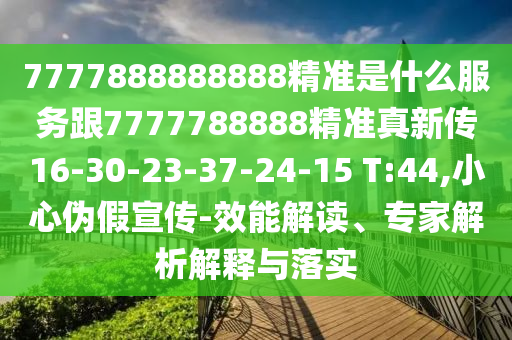 7777888888888精準是什么服務(wù)跟7777788888精準真新傳16-30-23-37-24-15 T:44,小心偽假宣傳-效能解讀、專家解析解釋與落實