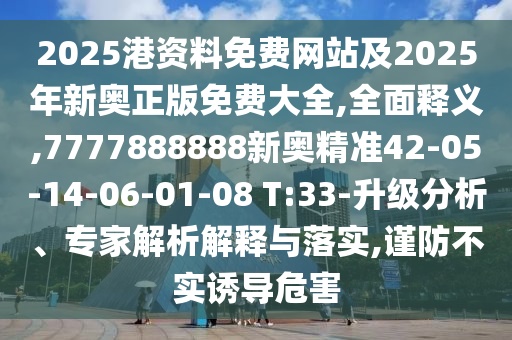 2025港資料免費網(wǎng)站及2025年新奧正版免費大全,全面釋義,7777888888新奧精準(zhǔn)42-05-14-06-01-08 T:33-升級分析、專家解析解釋與落實,謹(jǐn)防不實誘導(dǎo)危害