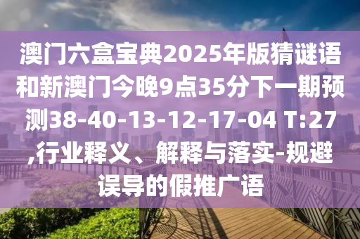 澳門六盒寶典2025年版猜謎語和新澳門今晚9點(diǎn)35分下一期預(yù)測38-40-13-12-17-04 T:27,行業(yè)釋義、解釋與落實(shí)-規(guī)避誤導(dǎo)的假推廣語
