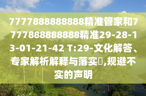 7777888888888精準(zhǔn)管家和7777888888888精準(zhǔn)29-28-13-01-21-42 T:29-文化解答、專家解析解釋與落實(shí)?,規(guī)避不實(shí)的聲明