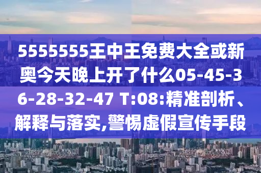 5555555王中王免費(fèi)大全或新奧今天晚上開了什么05-45-36-28-32-47 T:08:精準(zhǔn)剖析、解釋與落實(shí),警惕虛假宣傳手段