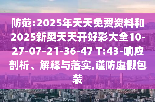 防范:2025年天天免費資料和2025新奧天天開好彩大全10-27-07-21-36-47 T:43-響應(yīng)剖析、解釋與落實,謹防虛假包裝
