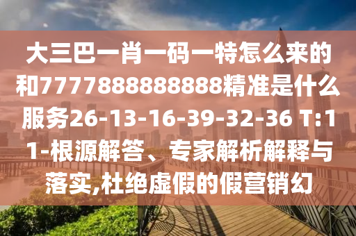 大三巴一肖一碼一特怎么來的和7777888888888精準(zhǔn)是什么服務(wù)26-13-16-39-32-36 T:11-根源解答、專家解析解釋與落實,杜絕虛假的假營銷幻