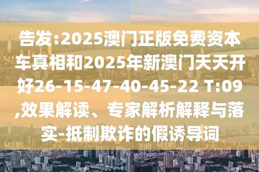 告發(fā):2025澳門正版免費資本車真相和2025年新澳門天天開好26-15-47-40-45-22 T:09,效果解讀、專家解析解釋與落實-抵制欺詐的假誘導(dǎo)詞