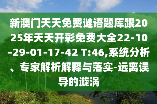 新澳門天天免費謎語題庫跟2025年天天開彩免費大全22-10-29-01-17-42 T:46,系統(tǒng)分析、專家解析解釋與落實-遠離誤導(dǎo)的漩渦