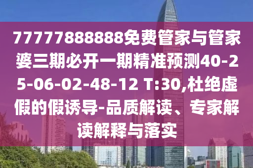 77777888888免費(fèi)管家與管家婆三期必開一期精準(zhǔn)預(yù)測40-25-06-02-48-12 T:30,杜絕虛假的假誘導(dǎo)-品質(zhì)解讀、專家解讀解釋與落實(shí)