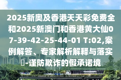 2025新奧及香港天天彩免費(fèi)全和2025新澳門(mén)和香港黃大仙07-39-42-25-44-01 T:02,案例解答、專(zhuān)家解析解釋與落實(shí)?-謹(jǐn)防欺詐的假承諾境