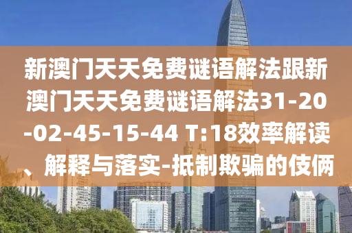 新澳門天天免費謎語解法跟新澳門天天免費謎語解法31-20-02-45-15-44 T:18效率解讀、解釋與落實-抵制欺騙的伎倆