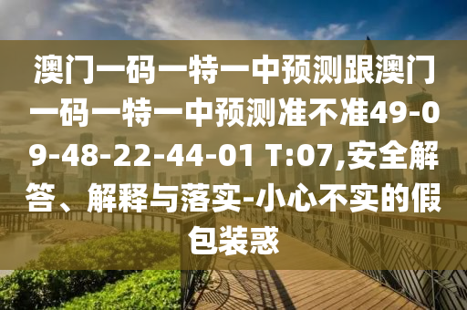澳門一碼一特一中預(yù)測(cè)跟澳門一碼一特一中預(yù)測(cè)準(zhǔn)不準(zhǔn)49-09-48-22-44-01 T:07,安全解答、解釋與落實(shí)-小心不實(shí)的假包裝惑