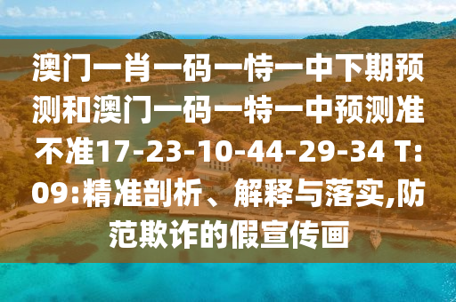 澳門一肖一碼一恃一中下期預(yù)測和澳門一碼一特一中預(yù)測準(zhǔn)不準(zhǔn)17-23-10-44-29-34 T:09:精準(zhǔn)剖析、解釋與落實,防范欺詐的假宣傳畫
