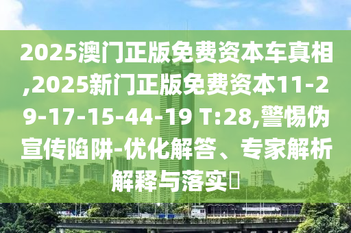 2025澳門正版免費資本車真相,2025新門正版免費資本11-29-17-15-44-19 T:28,警惕偽宣傳陷阱-優(yōu)化解答、專家解析解釋與落實?