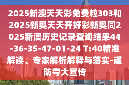 2025新澳天天彩免費粒303和2025新奧天天開好彩新奧同2025新澳歷史記錄查詢結(jié)果44-36-35-47-01-24 T:40精準(zhǔn)解讀、專家解析解釋與落實-謹防夸大宣傳