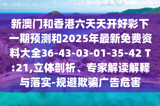 新澳門(mén)和香港六天天開(kāi)好彩下一期預(yù)測(cè)和2025年最新免費(fèi)資料大全36-43-03-01-35-42 T:21,立體剖析、專家解讀解釋與落實(shí)-規(guī)避欺騙廣告危害