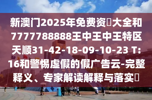 新澳門(mén)2025年免費(fèi)資枓大全和7777788888王中王中王特區(qū)天順31-42-18-09-10-23 T:16和警惕虛假的假?gòu)V告云-完整釋義、專(zhuān)家解讀解釋與落實(shí)?