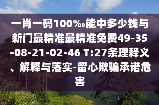 一肖一碼100‰能中多少錢與新門最精準最精準免費49-35-08-21-02-46 T:27條理釋義、解釋與落實-留心欺騙承諾危害