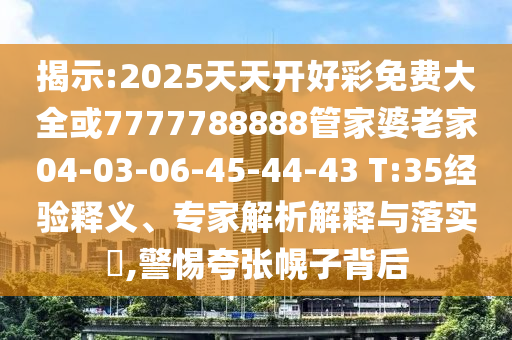 揭示:2025天天開好彩免費(fèi)大全或7777788888管家婆老家04-03-06-45-44-43 T:35經(jīng)驗(yàn)釋義、專家解析解釋與落實(shí)?,警惕夸張幌子背后