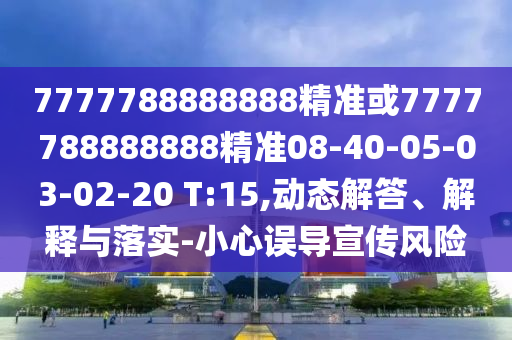 7777788888888精準(zhǔn)或7777788888888精準(zhǔn)08-40-05-03-02-20 T:15,動態(tài)解答、解釋與落實-小心誤導(dǎo)宣傳風(fēng)險