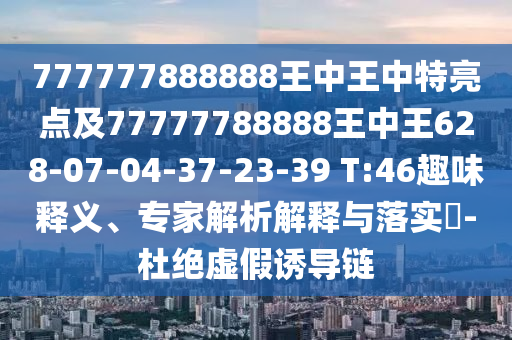 777777888888王中王中特亮點(diǎn)及77777788888王中王628-07-04-37-23-39 T:46趣味釋義、專家解析解釋與落實(shí)?-杜絕虛假誘導(dǎo)鏈