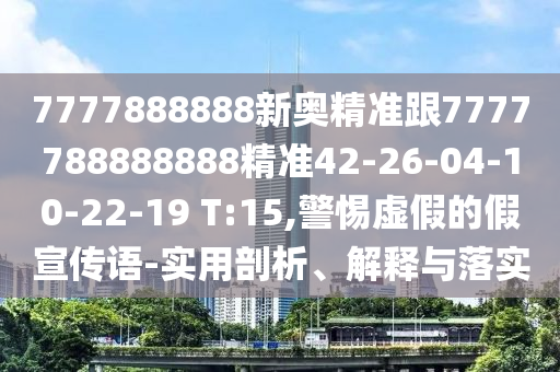 7777888888新奧精準(zhǔn)跟7777788888888精準(zhǔn)42-26-04-10-22-19 T:15,警惕虛假的假宣傳語(yǔ)-實(shí)用剖析、解釋與落實(shí)
