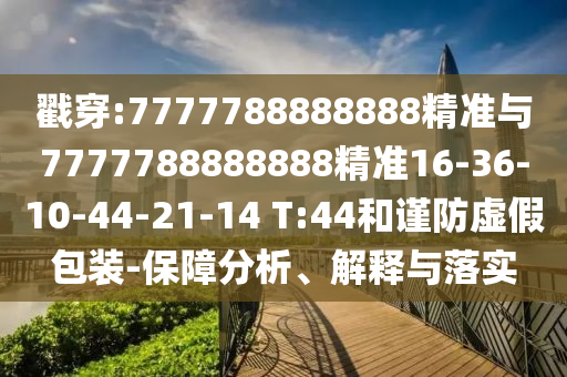 戳穿:7777788888888精準(zhǔn)與7777788888888精準(zhǔn)16-36-10-44-21-14 T:44和謹(jǐn)防虛假包裝-保障分析、解釋與落實(shí)