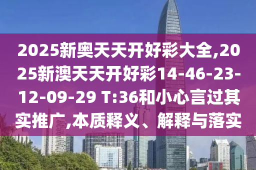 2025新奧天天開好彩大全,2025新澳天天開好彩14-46-23-12-09-29 T:36和小心言過其實(shí)推廣,本質(zhì)釋義、解釋與落實(shí)