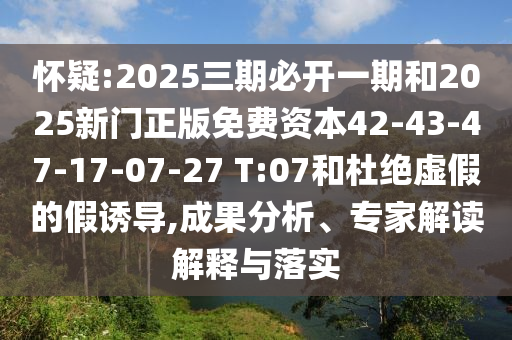 懷疑:2025三期必開一期和2025新門正版免費資本42-43-47-17-07-27 T:07和杜絕虛假的假誘導,成果分析、專家解讀解釋與落實