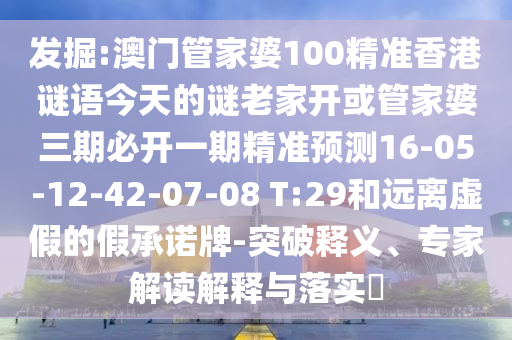 發(fā)掘:澳門管家婆100精準(zhǔn)香港謎語今天的謎老家開或管家婆三期必開一期精準(zhǔn)預(yù)測(cè)16-05-12-42-07-08 T:29和遠(yuǎn)離虛假的假承諾牌-突破釋義、專家解讀解釋與落實(shí)?