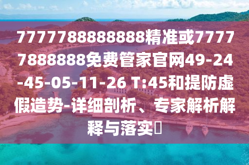 7777788888888精準或77777888888免費管家官網(wǎng)49-24-45-05-11-26 T:45和提防虛假造勢-詳細剖析、專家解析解釋與落實?