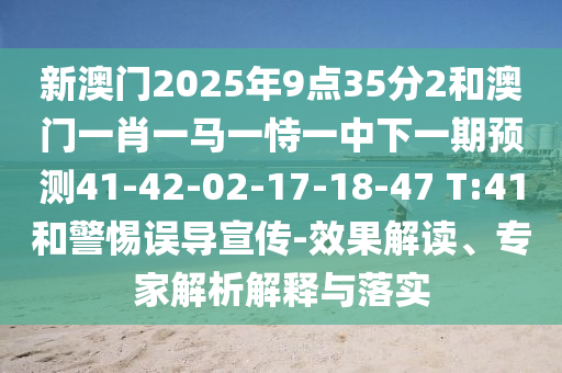 新澳門2025年9點(diǎn)35分2和澳門一肖一馬一恃一中下一期預(yù)測(cè)41-42-02-17-18-47 T:41和警惕誤導(dǎo)宣傳-效果解讀、專家解析解釋與落實(shí)