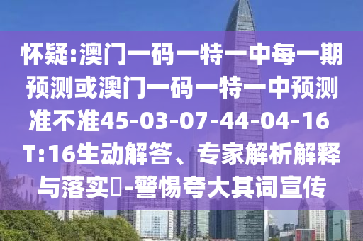 懷疑:澳門(mén)一碼一特一中每一期預(yù)測(cè)或澳門(mén)一碼一特一中預(yù)測(cè)準(zhǔn)不準(zhǔn)45-03-07-44-04-16 T:16生動(dòng)解答、專(zhuān)家解析解釋與落實(shí)?-警惕夸大其詞宣傳