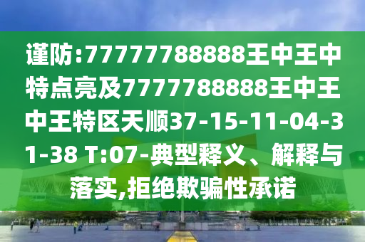 謹(jǐn)防:77777788888王中王中特點(diǎn)亮及7777788888王中王中王特區(qū)天順37-15-11-04-31-38 T:07-典型釋義、解釋與落實(shí),拒絕欺騙性承諾