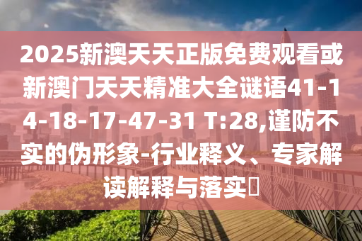 2025新澳天天正版免費觀看或新澳門天天精準大全謎語41-14-18-17-47-31 T:28,謹防不實的偽形象-行業(yè)釋義、專家解讀解釋與落實?
