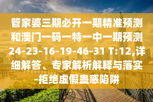 管家婆三期必開一期精準(zhǔn)預(yù)測(cè)和澳門一碼一特一中一期預(yù)測(cè)24-23-16-19-46-31 T:12,詳細(xì)解答、專家解析解釋與落實(shí)-拒絕虛假蠱惑陷阱