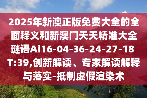2025年新澳正版免費(fèi)大全的全面釋義和新澳門(mén)天天精準(zhǔn)大全謎語(yǔ)Ai16-04-36-24-27-18 T:39,創(chuàng)新解讀、專(zhuān)家解讀解釋與落實(shí)-抵制虛假渲染術(shù)