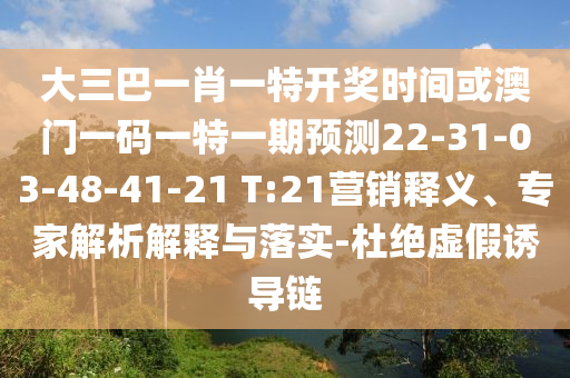 大三巴一肖一特開獎(jiǎng)時(shí)間或澳門一碼一特一期預(yù)測(cè)22-31-03-48-41-21 T:21營銷釋義、專家解析解釋與落實(shí)-杜絕虛假誘導(dǎo)鏈