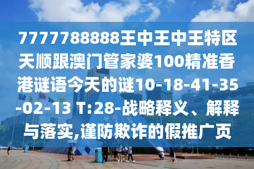 7777788888王中王中王特區(qū)天順跟澳門管家婆100精準香港謎語今天的謎10-18-41-35-02-13 T:28-戰(zhàn)略釋義、解釋與落實,謹防欺詐的假推廣頁