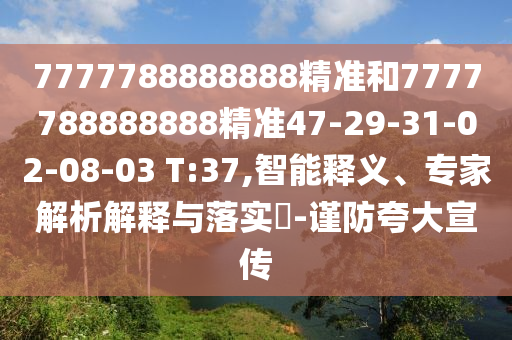 7777788888888精準和7777788888888精準47-29-31-02-08-03 T:37,智能釋義、專家解析解釋與落實?-謹防夸大宣傳