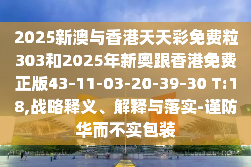 2025新澳與香港天天彩免費(fèi)粒303和2025年新奧跟香港免費(fèi)正版43-11-03-20-39-30 T:18,戰(zhàn)略釋義、解釋與落實-謹(jǐn)防華而不實包裝