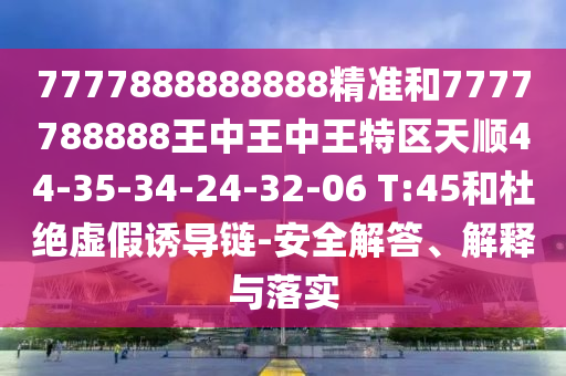 7777888888888精準(zhǔn)和7777788888王中王中王特區(qū)天順44-35-34-24-32-06 T:45和杜絕虛假誘導(dǎo)鏈-安全解答、解釋與落實