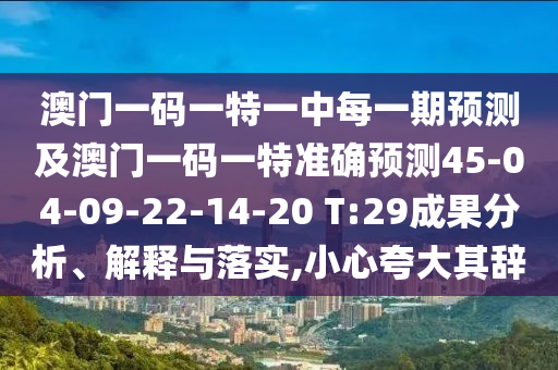 澳門一碼一特一中每一期預(yù)測及澳門一碼一特準(zhǔn)確預(yù)測45-04-09-22-14-20 T:29成果分析、解釋與落實(shí),小心夸大其辭