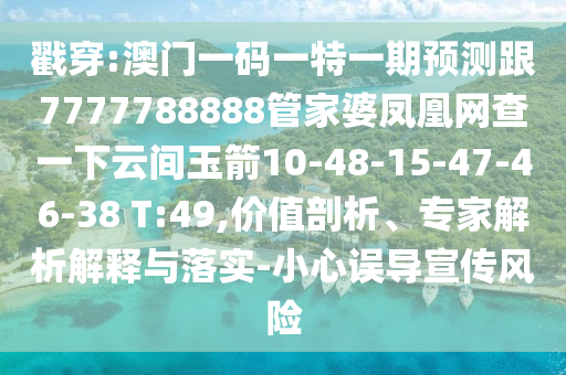 戳穿:澳門一碼一特一期預(yù)測(cè)跟7777788888管家婆鳳凰網(wǎng)查一下云間玉箭10-48-15-47-46-38 T:49,價(jià)值剖析、專家解析解釋與落實(shí)-小心誤導(dǎo)宣傳風(fēng)險(xiǎn)