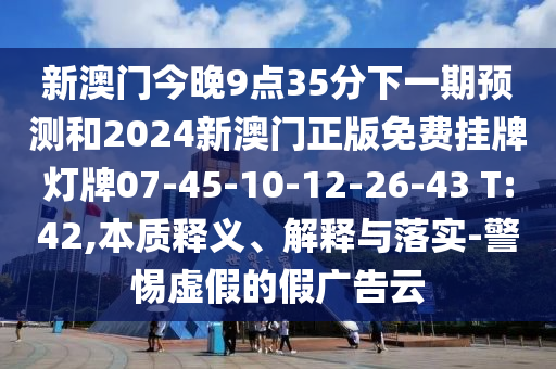 新澳門今晚9點(diǎn)35分下一期預(yù)測和2024新澳門正版免費(fèi)掛牌燈牌07-45-10-12-26-43 T:42,本質(zhì)釋義、解釋與落實(shí)-警惕虛假的假廣告云