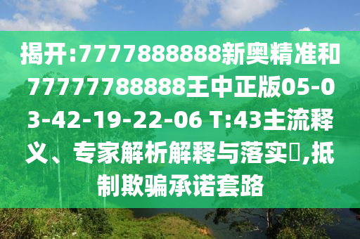 揭開:7777888888新奧精準(zhǔn)和77777788888王中正版05-03-42-19-22-06 T:43主流釋義、專家解析解釋與落實(shí)?,抵制欺騙承諾套路