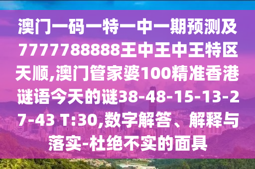 澳門一碼一特一中一期預(yù)測及7777788888王中王中王特區(qū)天順,澳門管家婆100精準(zhǔn)香港謎語今天的謎38-48-15-13-27-43 T:30,數(shù)字解答、解釋與落實-杜絕不實的面具